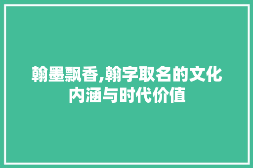 翰墨飘香,翰字取名的文化内涵与时代价值