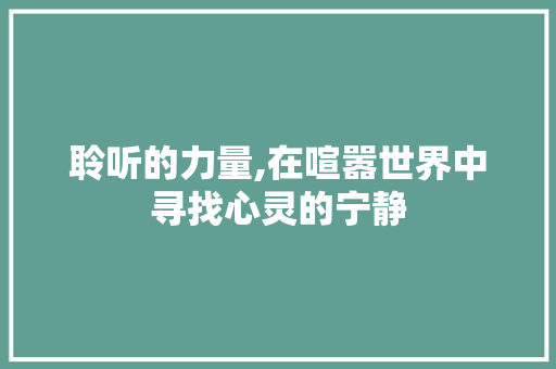 聆听的力量,在喧嚣世界中寻找心灵的宁静