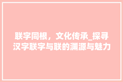 联字同根，文化传承_探寻汉字联字与联的渊源与魅力