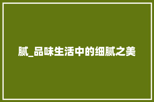 腻_品味生活中的细腻之美