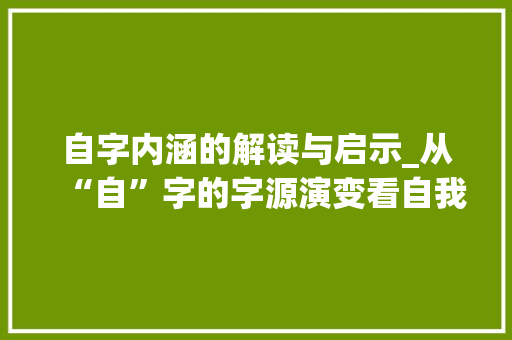 自字内涵的解读与启示_从“自”字的字源演变看自我认知的演变