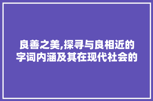 良善之美,探寻与良相近的字词内涵及其在现代社会的价值