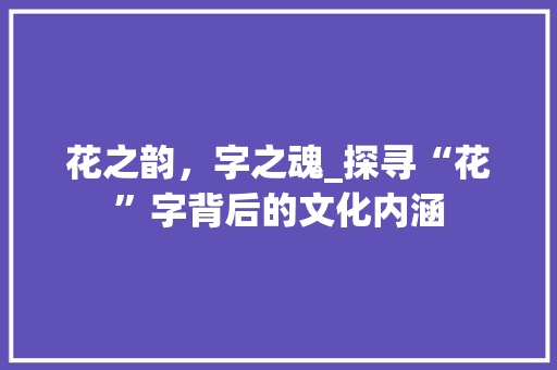 花之韵，字之魂_探寻“花”字背后的文化内涵