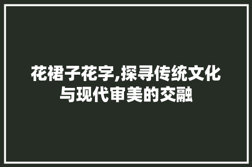 花裙子花字,探寻传统文化与现代审美的交融