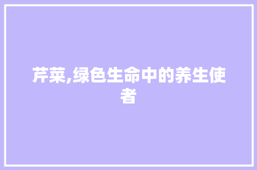 芹菜,绿色生命中的养生使者