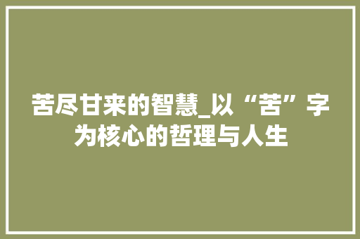 苦尽甘来的智慧_以“苦”字为核心的哲理与人生