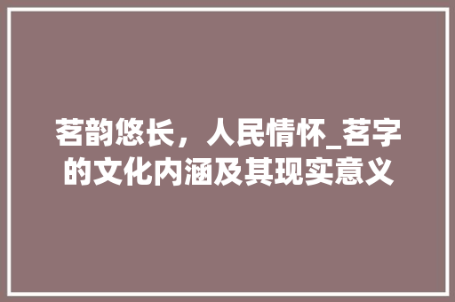 茗韵悠长，人民情怀_茗字的文化内涵及其现实意义