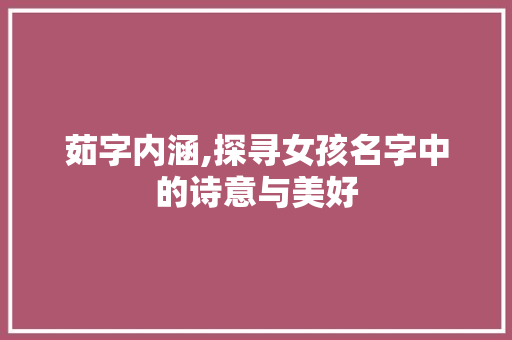 茹字内涵,探寻女孩名字中的诗意与美好