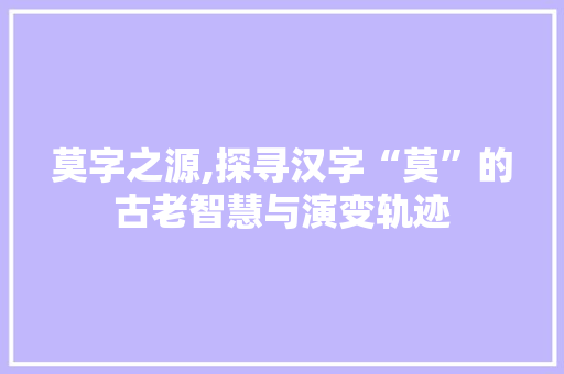 莫字之源,探寻汉字“莫”的古老智慧与演变轨迹