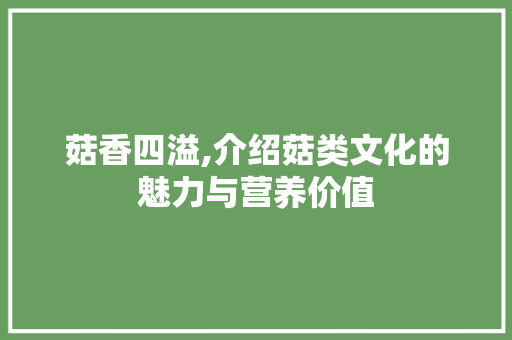 菇香四溢,介绍菇类文化的魅力与营养价值