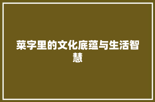菜字里的文化底蕴与生活智慧