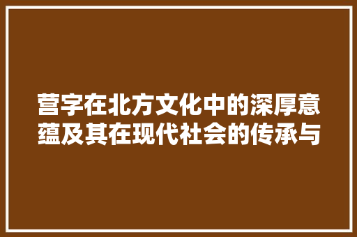营字在北方文化中的深厚意蕴及其在现代社会的传承与发展