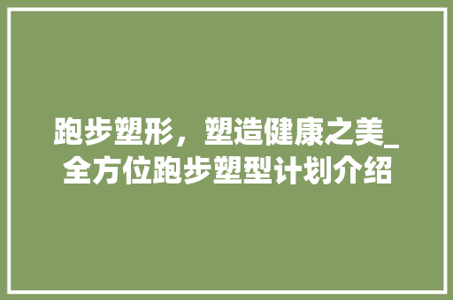 跑步塑形，塑造健康之美_全方位跑步塑型计划介绍