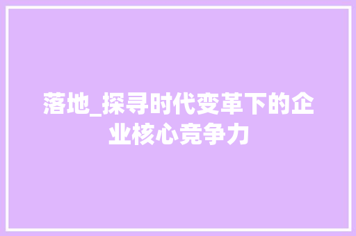 落地_探寻时代变革下的企业核心竞争力