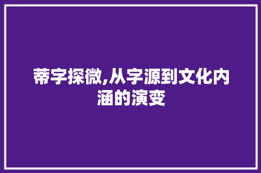 蒂字探微,从字源到文化内涵的演变