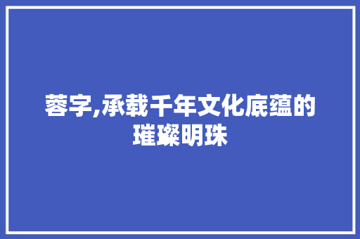 蓉字,承载千年文化底蕴的璀璨明珠