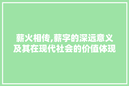 薪火相传,薪字的深远意义及其在现代社会的价值体现
