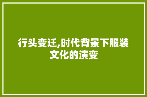 行头变迁,时代背景下服装文化的演变