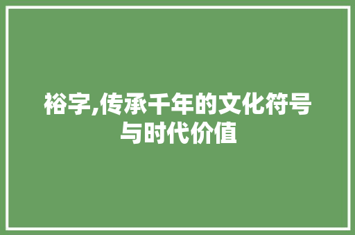 裕字,传承千年的文化符号与时代价值