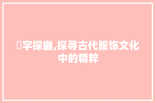 裿字探幽,探寻古代服饰文化中的精粹
