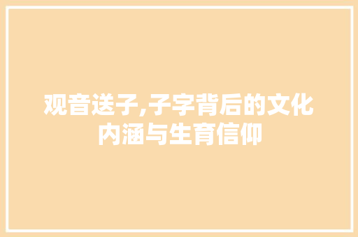 观音送子,子字背后的文化内涵与生育信仰