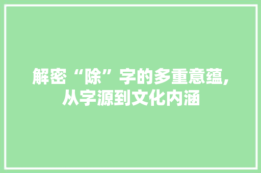 解密“除”字的多重意蕴,从字源到文化内涵
