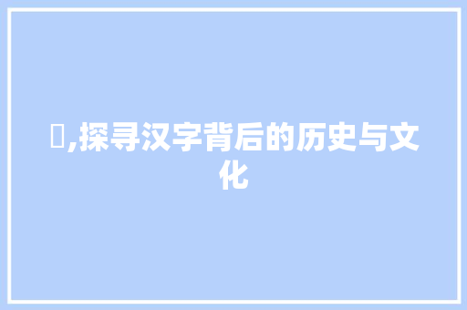 訸,探寻汉字背后的历史与文化