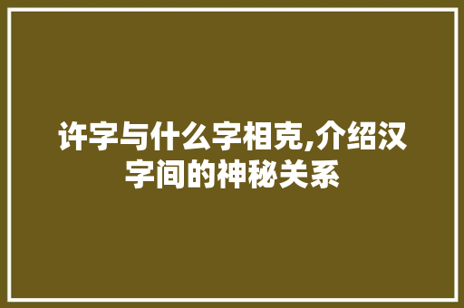 许字与什么字相克,介绍汉字间的神秘关系