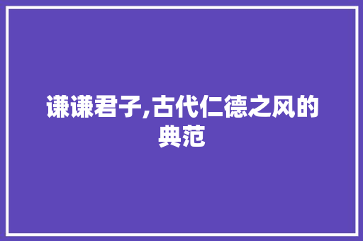 谦谦君子,古代仁德之风的典范