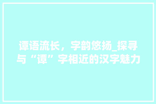 谭语流长，字韵悠扬_探寻与“谭”字相近的汉字魅力