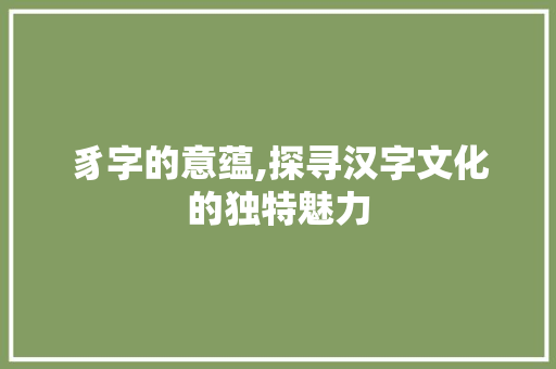 豸字的意蕴,探寻汉字文化的独特魅力
