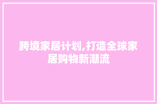 跨境家居计划,打造全球家居购物新潮流