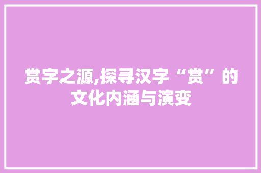 赏字之源,探寻汉字“赏”的文化内涵与演变