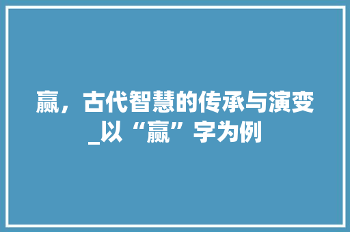 赢，古代智慧的传承与演变_以“赢”字为例