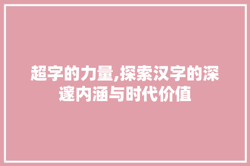 超字的力量,探索汉字的深邃内涵与时代价值