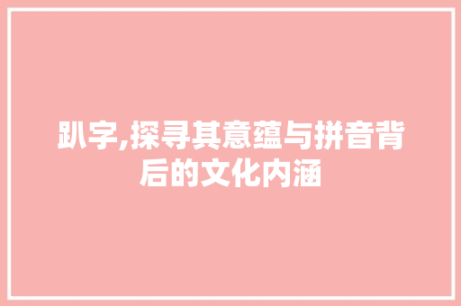 趴字,探寻其意蕴与拼音背后的文化内涵