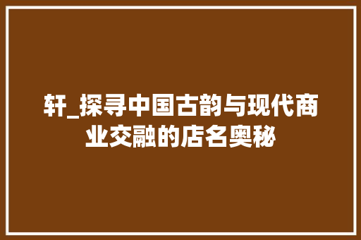 轩_探寻中国古韵与现代商业交融的店名奥秘