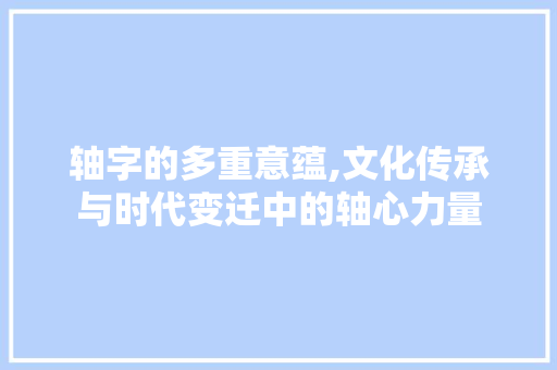 轴字的多重意蕴,文化传承与时代变迁中的轴心力量
