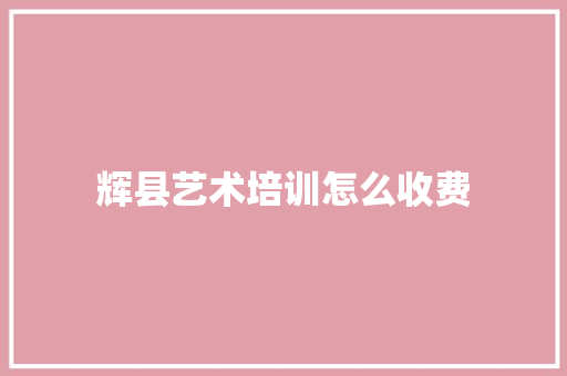 辉县艺术培训怎么收费