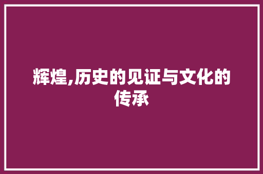 辉煌,历史的见证与文化的传承