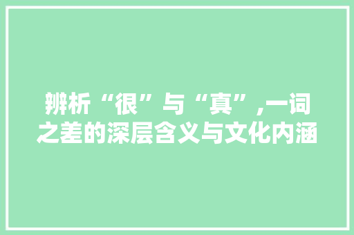 辨析“很”与“真”,一词之差的深层含义与文化内涵