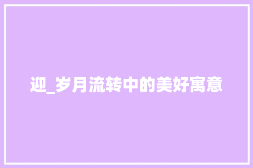 迎_岁月流转中的美好寓意