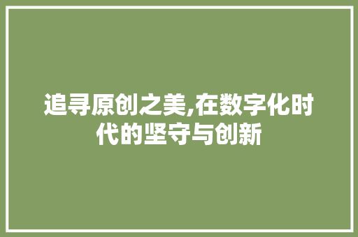 追寻原创之美,在数字化时代的坚守与创新