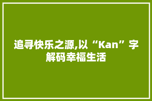 追寻快乐之源,以“Kan”字解码幸福生活