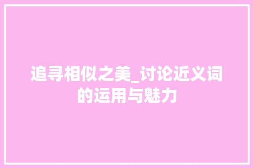 追寻相似之美_讨论近义词的运用与魅力