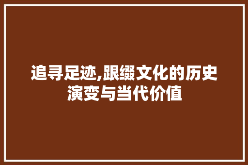 追寻足迹,跟缀文化的历史演变与当代价值