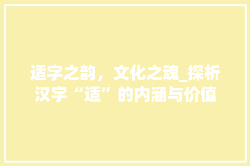 适字之韵，文化之魂_探析汉字“适”的内涵与价值