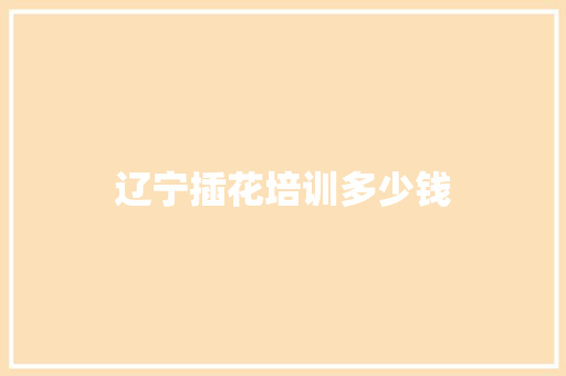 辽宁插花培训多少钱