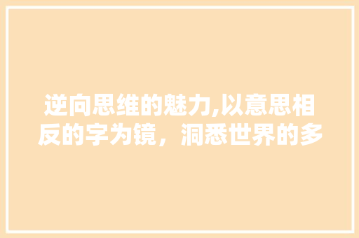 逆向思维的魅力,以意思相反的字为镜，洞悉世界的多元视角