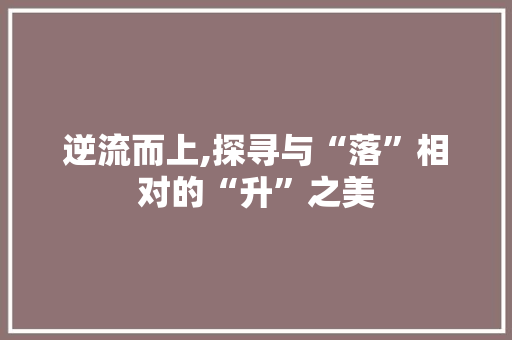 逆流而上,探寻与“落”相对的“升”之美
